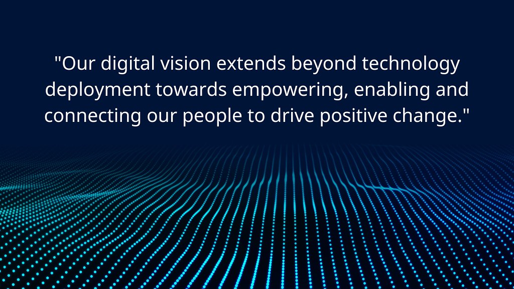 Quote: "Our digital vision extends beyond technology deployment towards empowering, enabling and connecting our people to drive positive change."